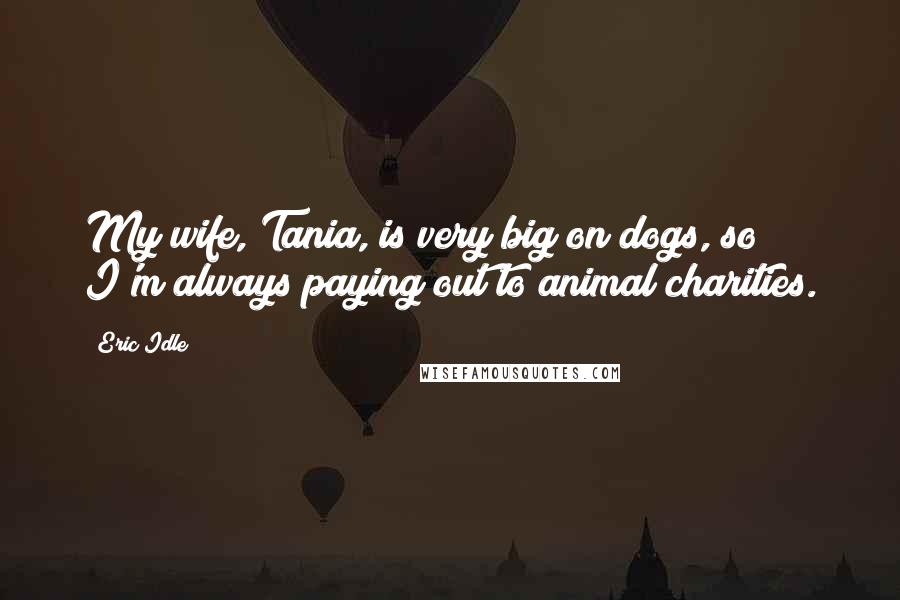 Eric Idle Quotes: My wife, Tania, is very big on dogs, so I'm always paying out to animal charities.