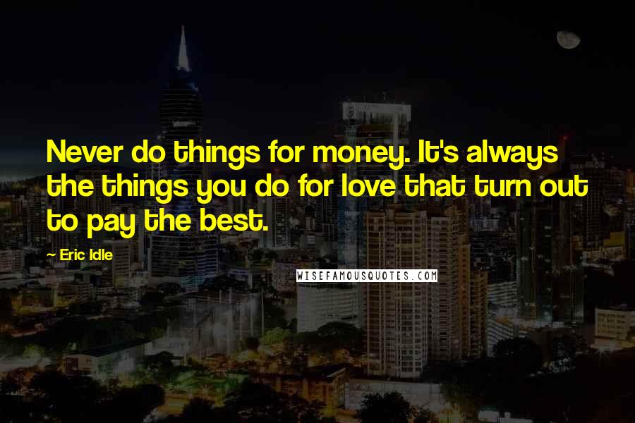 Eric Idle Quotes: Never do things for money. It's always the things you do for love that turn out to pay the best.