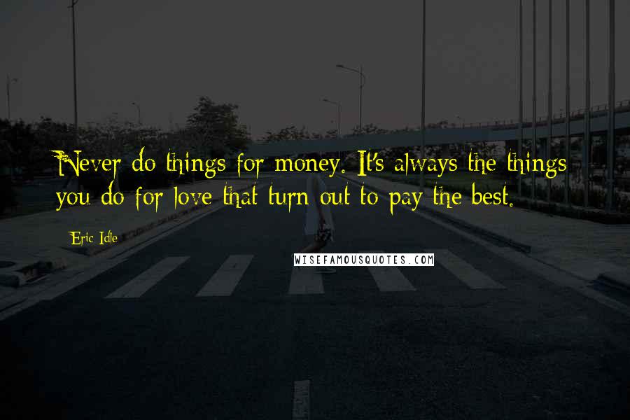 Eric Idle Quotes: Never do things for money. It's always the things you do for love that turn out to pay the best.