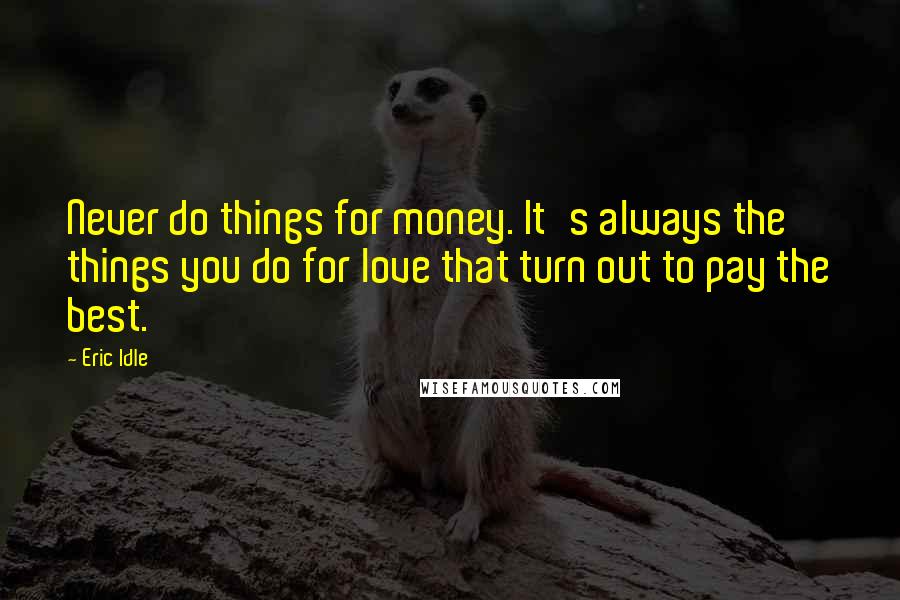 Eric Idle Quotes: Never do things for money. It's always the things you do for love that turn out to pay the best.