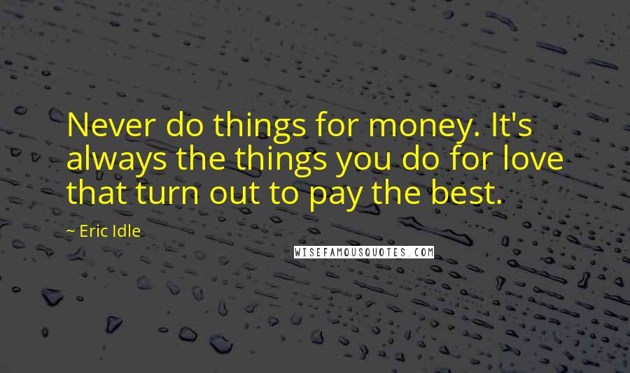 Eric Idle Quotes: Never do things for money. It's always the things you do for love that turn out to pay the best.