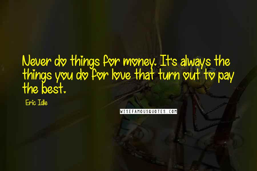 Eric Idle Quotes: Never do things for money. It's always the things you do for love that turn out to pay the best.