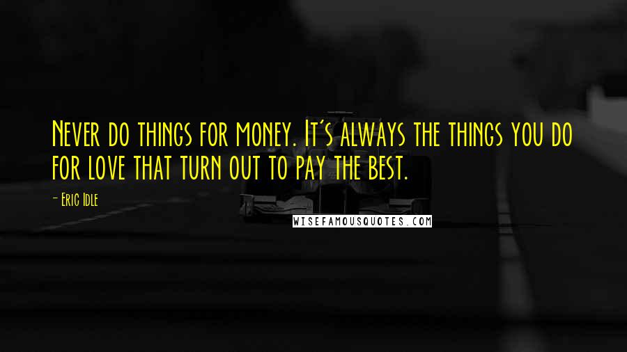 Eric Idle Quotes: Never do things for money. It's always the things you do for love that turn out to pay the best.