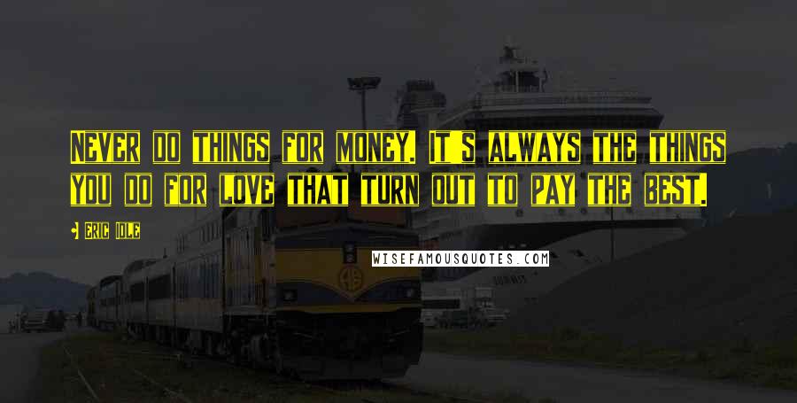 Eric Idle Quotes: Never do things for money. It's always the things you do for love that turn out to pay the best.