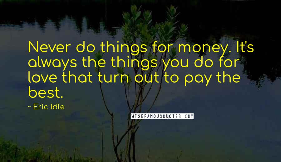 Eric Idle Quotes: Never do things for money. It's always the things you do for love that turn out to pay the best.