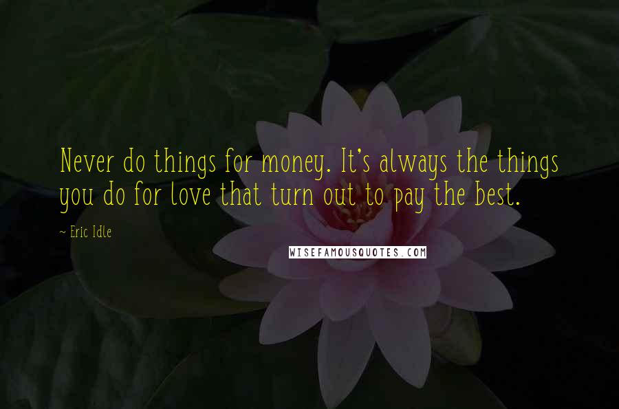 Eric Idle Quotes: Never do things for money. It's always the things you do for love that turn out to pay the best.