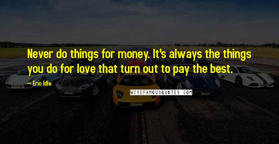 Eric Idle Quotes: Never do things for money. It's always the things you do for love that turn out to pay the best.
