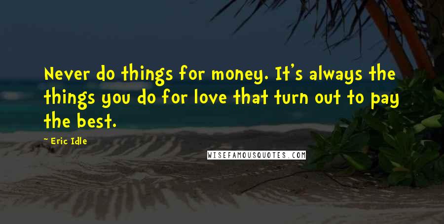 Eric Idle Quotes: Never do things for money. It's always the things you do for love that turn out to pay the best.