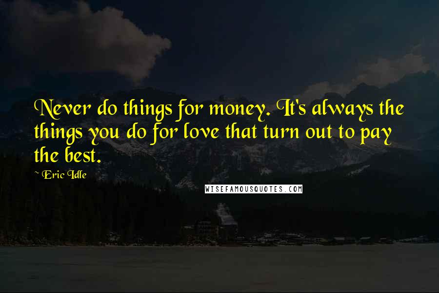 Eric Idle Quotes: Never do things for money. It's always the things you do for love that turn out to pay the best.