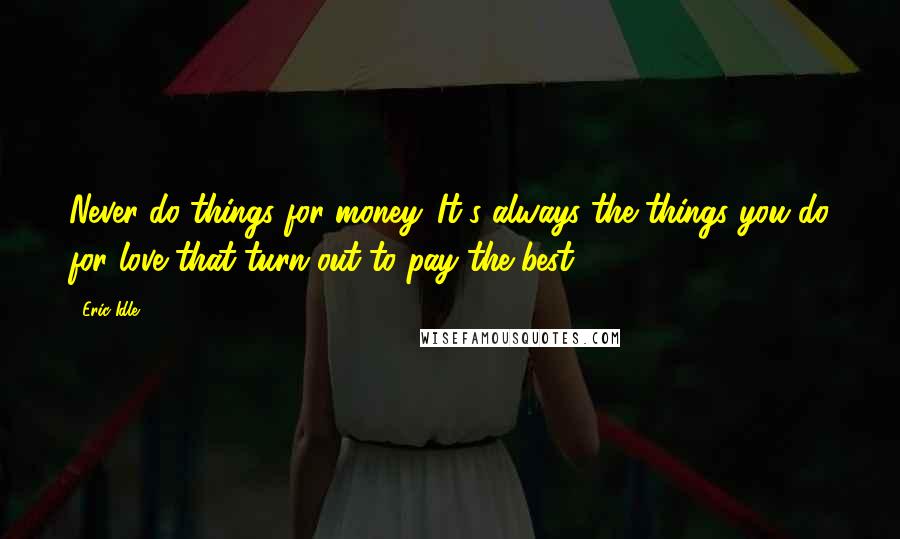 Eric Idle Quotes: Never do things for money. It's always the things you do for love that turn out to pay the best.