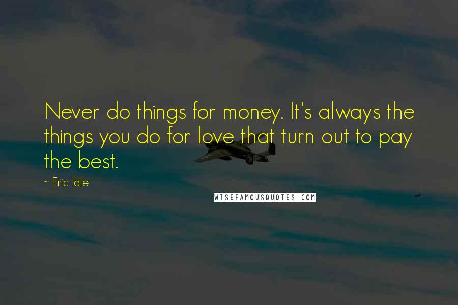 Eric Idle Quotes: Never do things for money. It's always the things you do for love that turn out to pay the best.