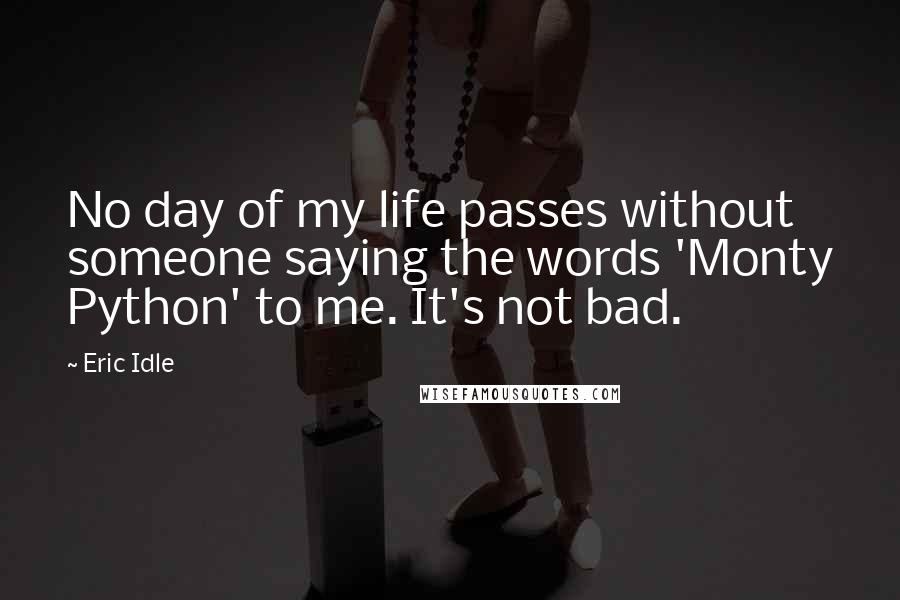Eric Idle Quotes: No day of my life passes without someone saying the words 'Monty Python' to me. It's not bad.