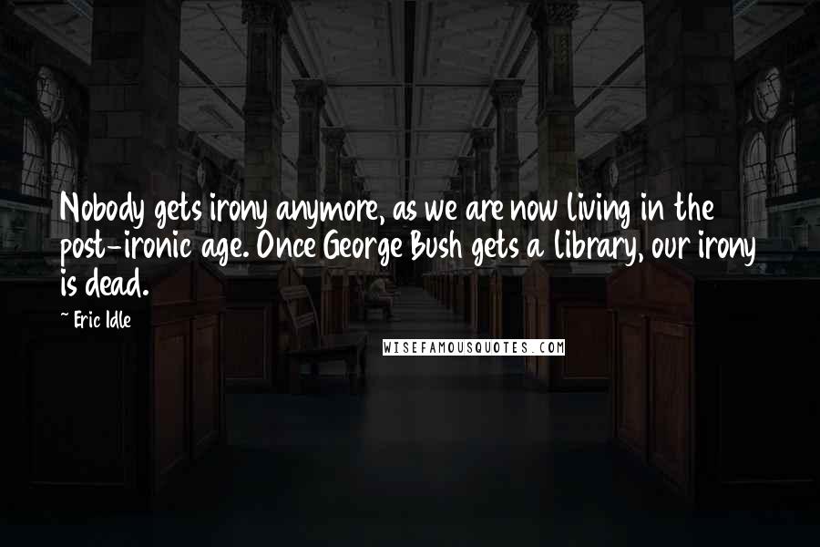 Eric Idle Quotes: Nobody gets irony anymore, as we are now living in the post-ironic age. Once George Bush gets a library, our irony is dead.