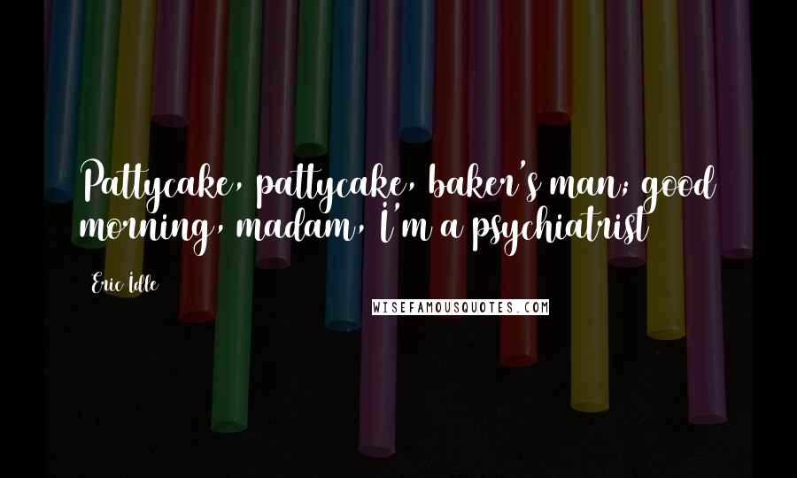 Eric Idle Quotes: Pattycake, pattycake, baker's man; good morning, madam, I'm a psychiatrist