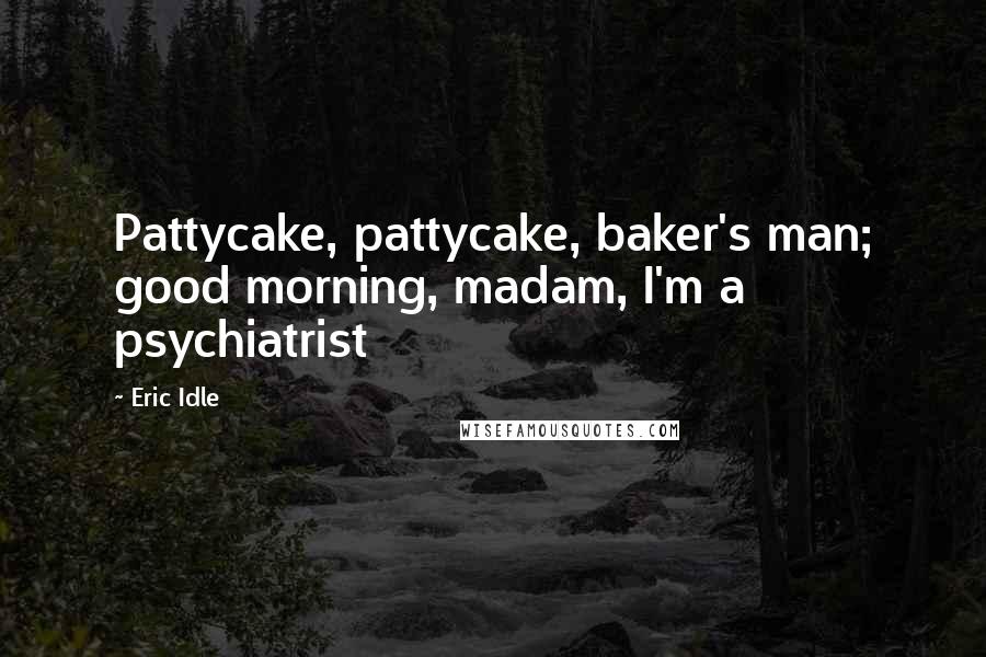 Eric Idle Quotes: Pattycake, pattycake, baker's man; good morning, madam, I'm a psychiatrist