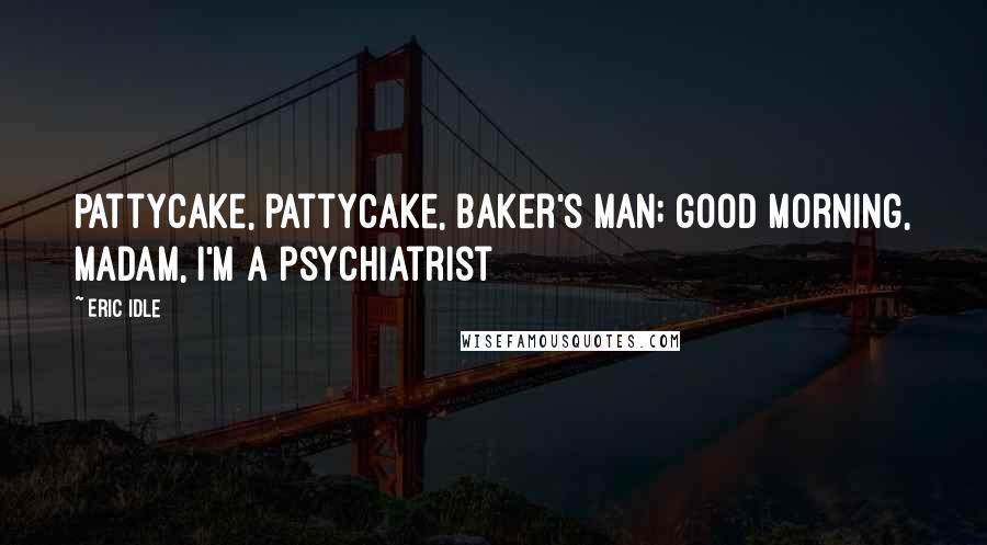 Eric Idle Quotes: Pattycake, pattycake, baker's man; good morning, madam, I'm a psychiatrist
