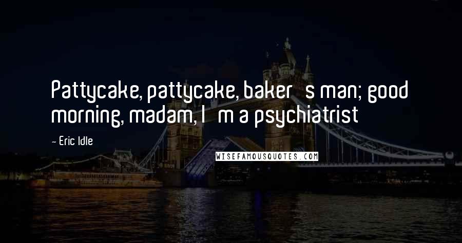 Eric Idle Quotes: Pattycake, pattycake, baker's man; good morning, madam, I'm a psychiatrist