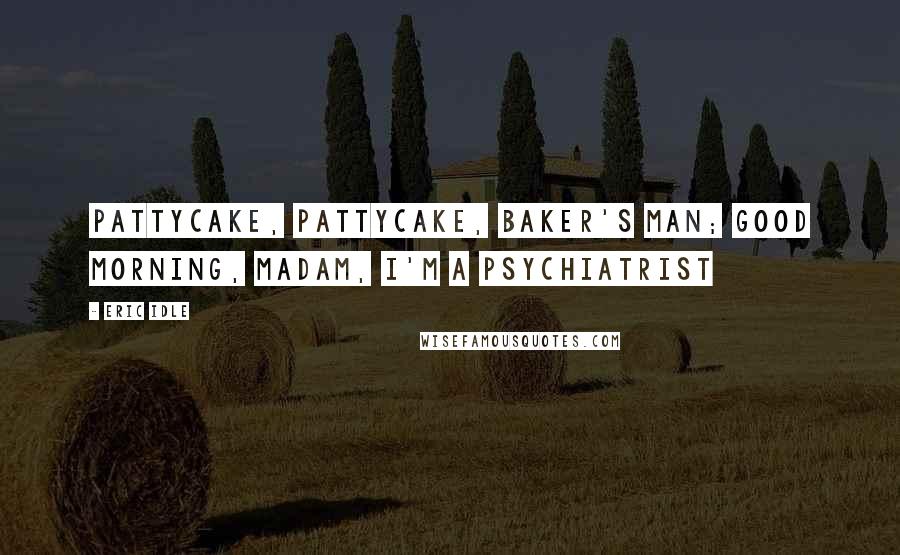 Eric Idle Quotes: Pattycake, pattycake, baker's man; good morning, madam, I'm a psychiatrist