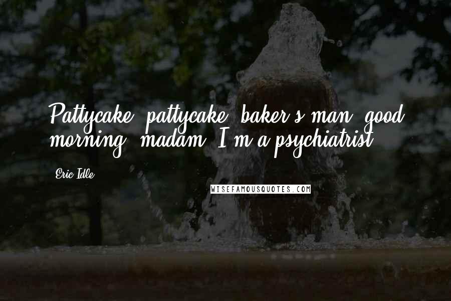 Eric Idle Quotes: Pattycake, pattycake, baker's man; good morning, madam, I'm a psychiatrist