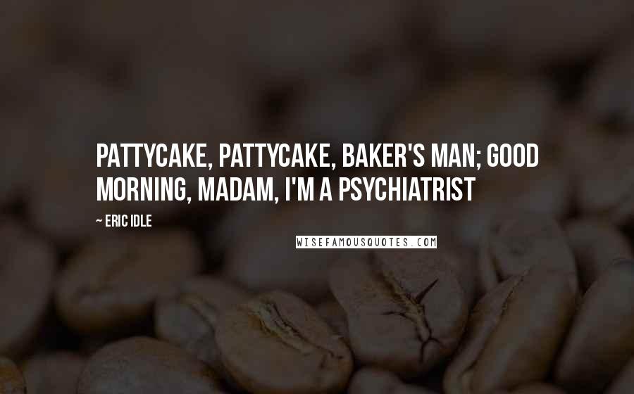 Eric Idle Quotes: Pattycake, pattycake, baker's man; good morning, madam, I'm a psychiatrist