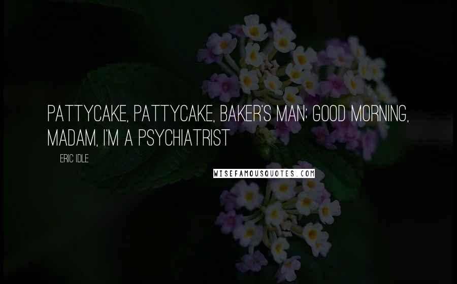 Eric Idle Quotes: Pattycake, pattycake, baker's man; good morning, madam, I'm a psychiatrist