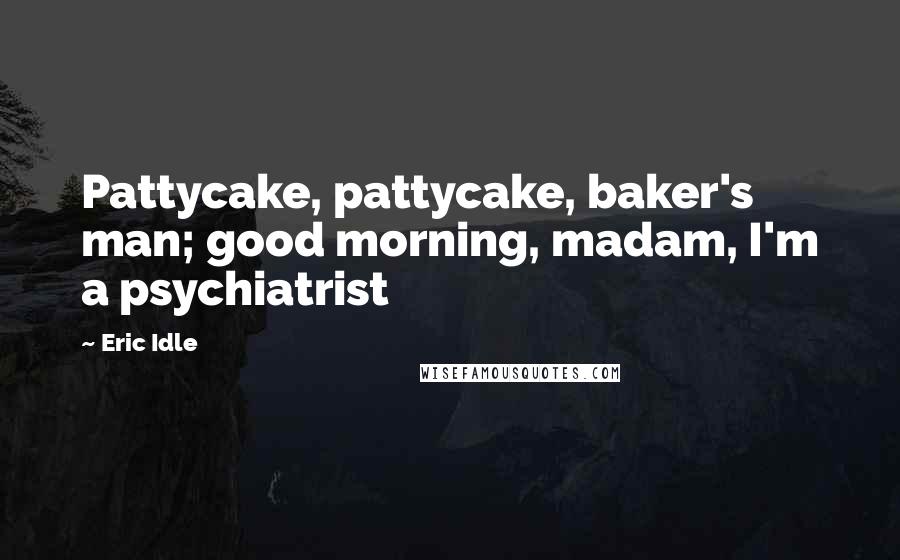 Eric Idle Quotes: Pattycake, pattycake, baker's man; good morning, madam, I'm a psychiatrist