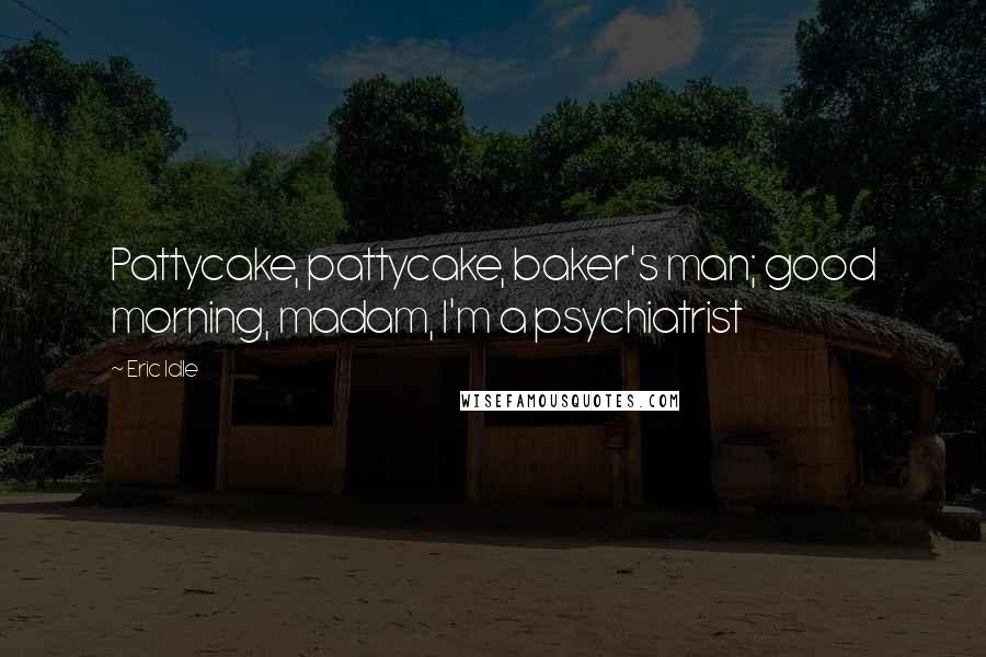 Eric Idle Quotes: Pattycake, pattycake, baker's man; good morning, madam, I'm a psychiatrist