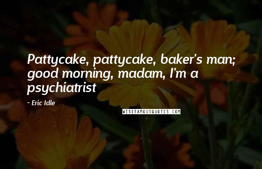 Eric Idle Quotes: Pattycake, pattycake, baker's man; good morning, madam, I'm a psychiatrist