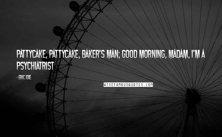 Eric Idle Quotes: Pattycake, pattycake, baker's man; good morning, madam, I'm a psychiatrist
