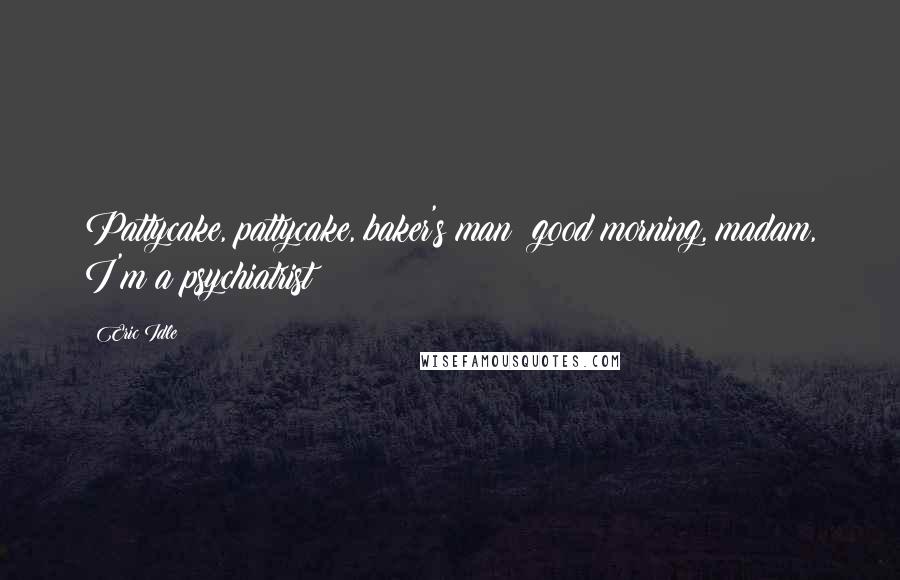 Eric Idle Quotes: Pattycake, pattycake, baker's man; good morning, madam, I'm a psychiatrist