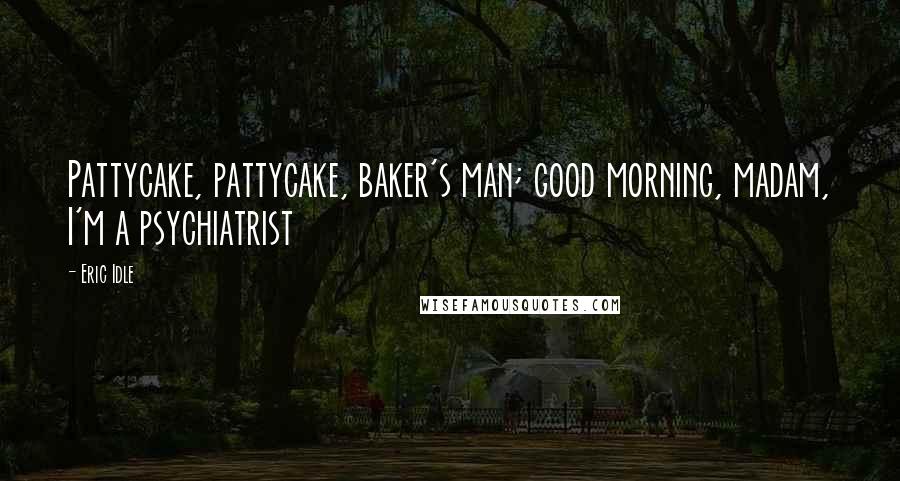 Eric Idle Quotes: Pattycake, pattycake, baker's man; good morning, madam, I'm a psychiatrist