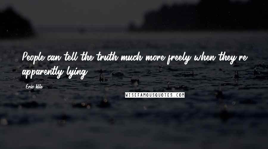 Eric Idle Quotes: People can tell the truth much more freely when they're apparently lying.