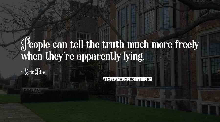 Eric Idle Quotes: People can tell the truth much more freely when they're apparently lying.
