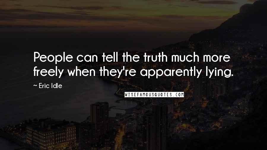 Eric Idle Quotes: People can tell the truth much more freely when they're apparently lying.