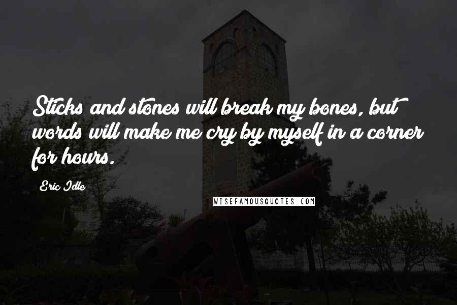 Eric Idle Quotes: Sticks and stones will break my bones, but words will make me cry by myself in a corner for hours.