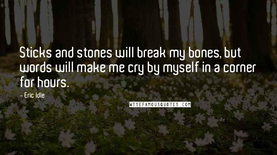 Eric Idle Quotes: Sticks and stones will break my bones, but words will make me cry by myself in a corner for hours.