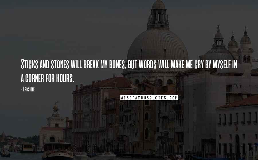 Eric Idle Quotes: Sticks and stones will break my bones, but words will make me cry by myself in a corner for hours.