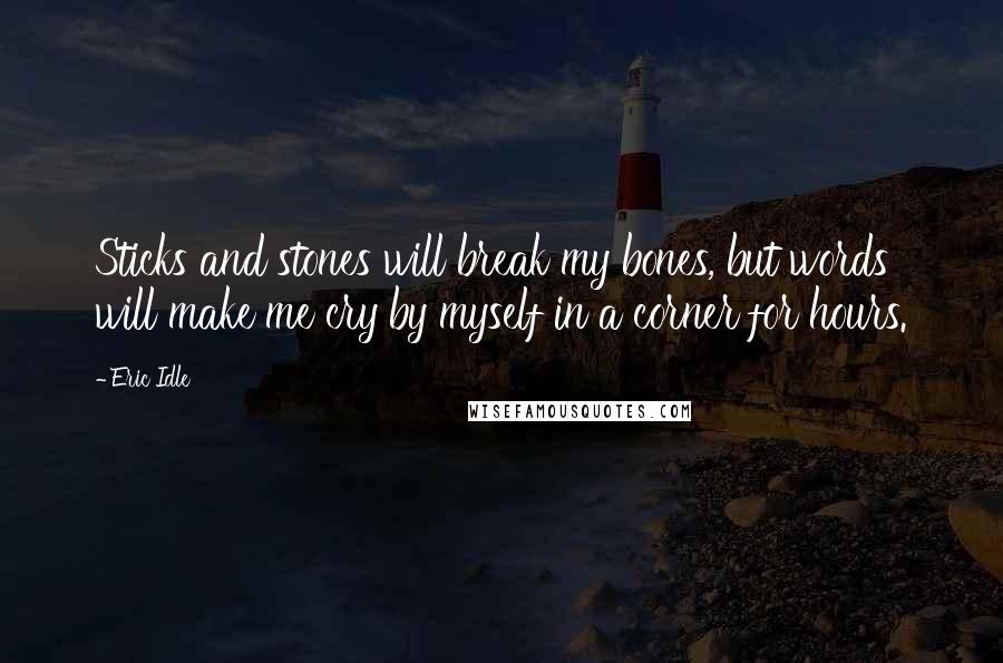 Eric Idle Quotes: Sticks and stones will break my bones, but words will make me cry by myself in a corner for hours.