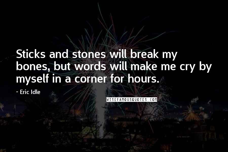 Eric Idle Quotes: Sticks and stones will break my bones, but words will make me cry by myself in a corner for hours.