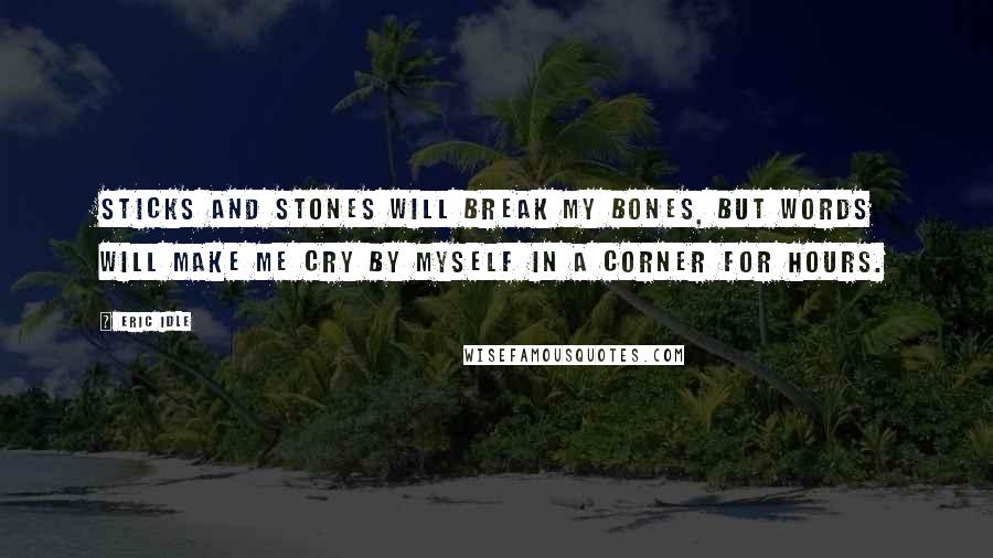 Eric Idle Quotes: Sticks and stones will break my bones, but words will make me cry by myself in a corner for hours.