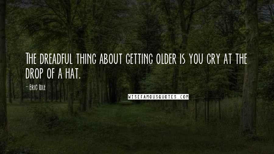 Eric Idle Quotes: The dreadful thing about getting older is you cry at the drop of a hat.