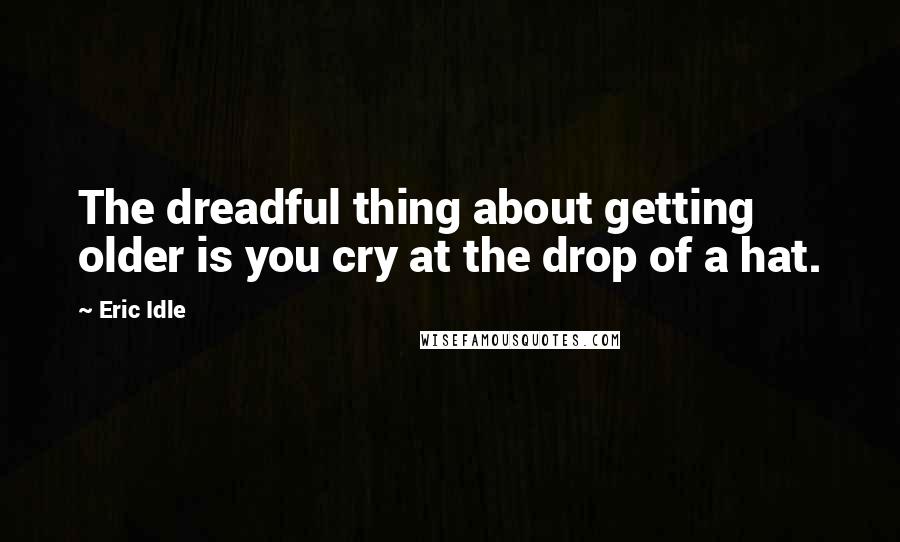 Eric Idle Quotes: The dreadful thing about getting older is you cry at the drop of a hat.