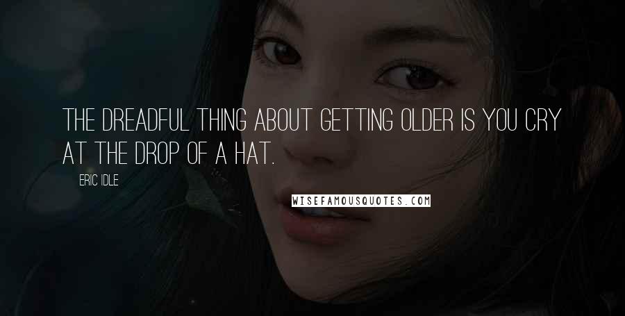 Eric Idle Quotes: The dreadful thing about getting older is you cry at the drop of a hat.