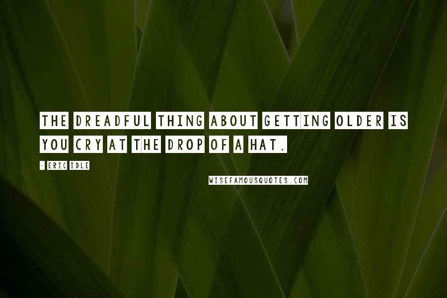 Eric Idle Quotes: The dreadful thing about getting older is you cry at the drop of a hat.