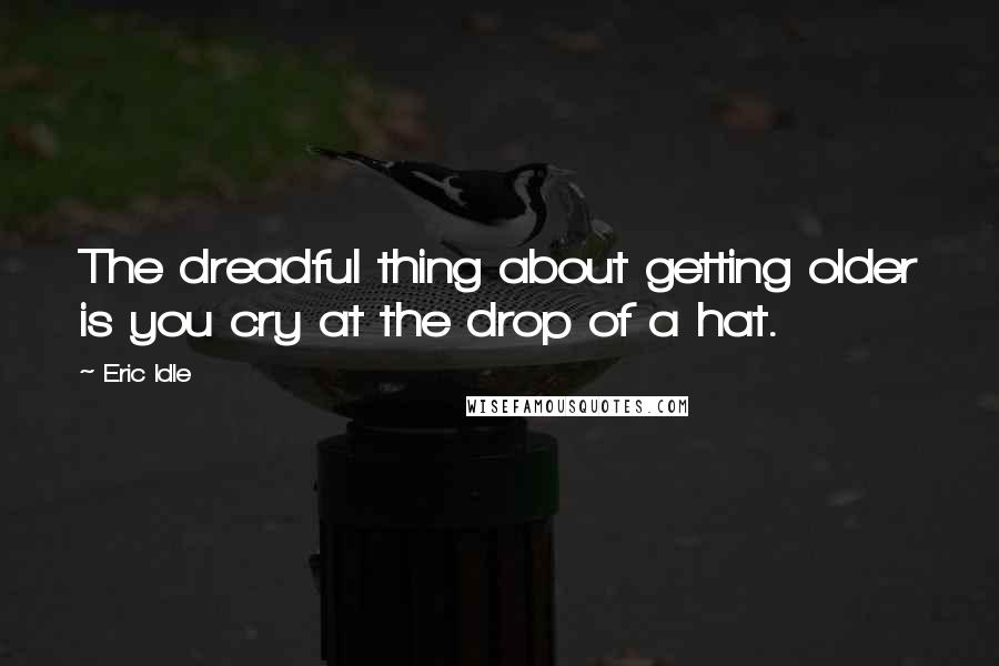 Eric Idle Quotes: The dreadful thing about getting older is you cry at the drop of a hat.