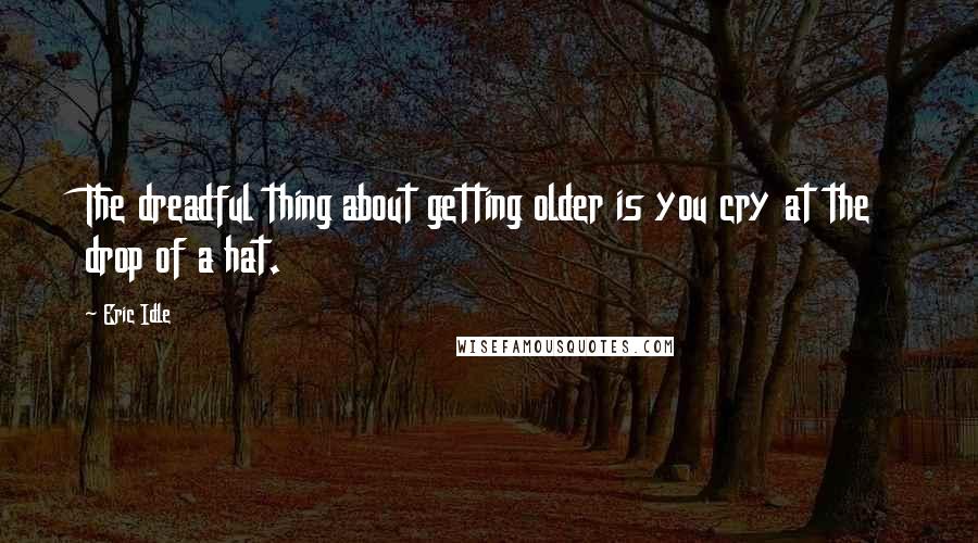 Eric Idle Quotes: The dreadful thing about getting older is you cry at the drop of a hat.