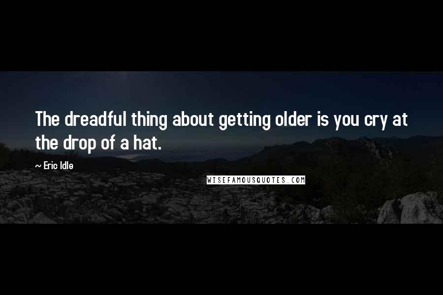 Eric Idle Quotes: The dreadful thing about getting older is you cry at the drop of a hat.