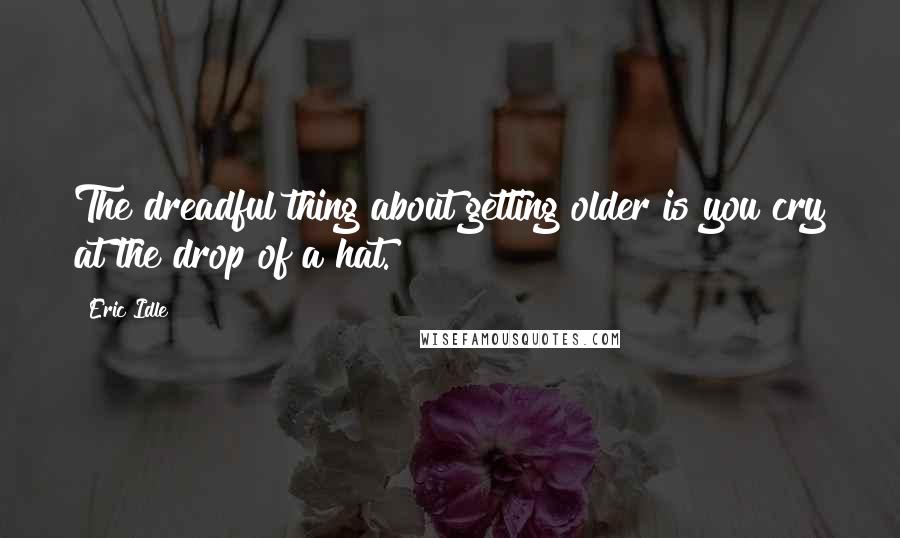 Eric Idle Quotes: The dreadful thing about getting older is you cry at the drop of a hat.