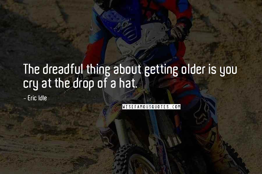 Eric Idle Quotes: The dreadful thing about getting older is you cry at the drop of a hat.