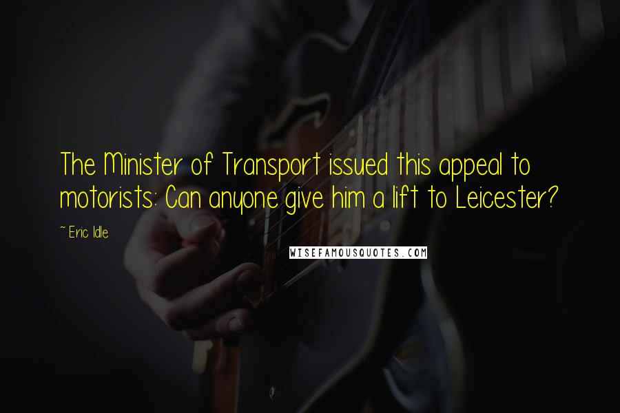 Eric Idle Quotes: The Minister of Transport issued this appeal to motorists: Can anyone give him a lift to Leicester?